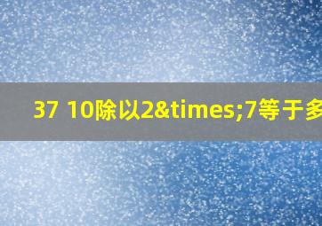 37 10除以2×7等于多少